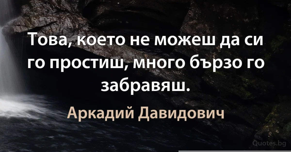 Това, което не можеш да си го простиш, много бързо го забравяш. (Аркадий Давидович)