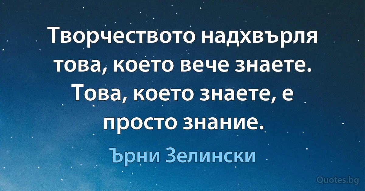 Творчеството надхвърля това, което вече знаете. Това, което знаете, е просто знание. (Ърни Зелински)