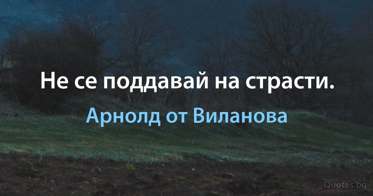 Не се поддавай на страсти. (Арнолд от Виланова)