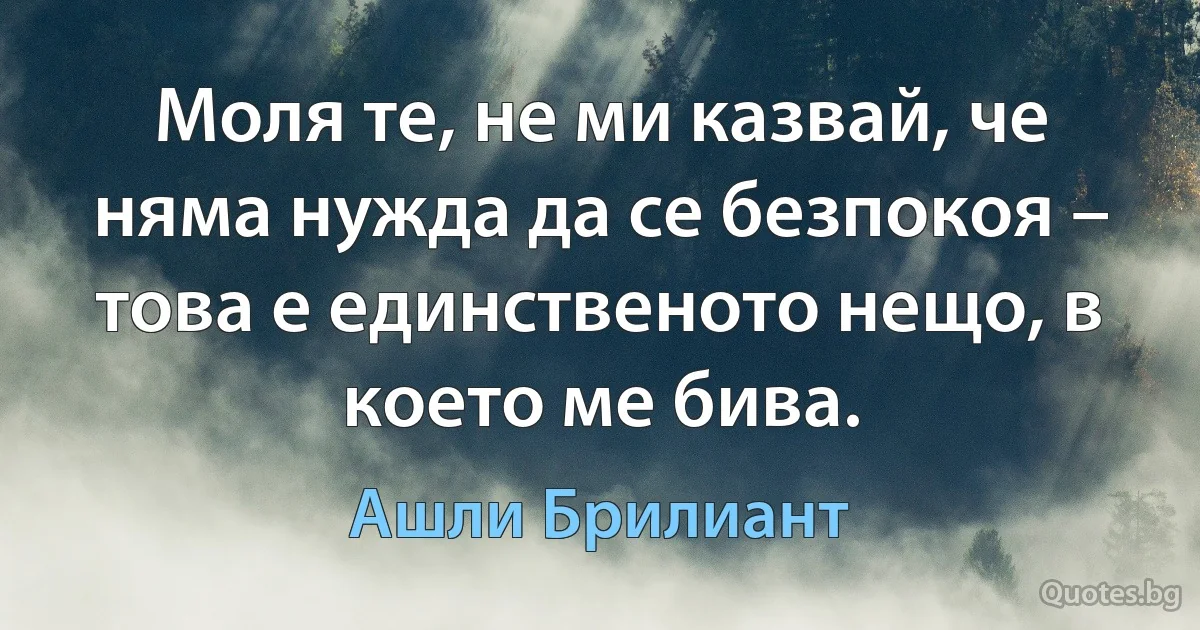 Моля те, не ми казвай, че няма нужда да се безпокоя – това е единственото нещо, в което ме бива. (Ашли Брилиант)