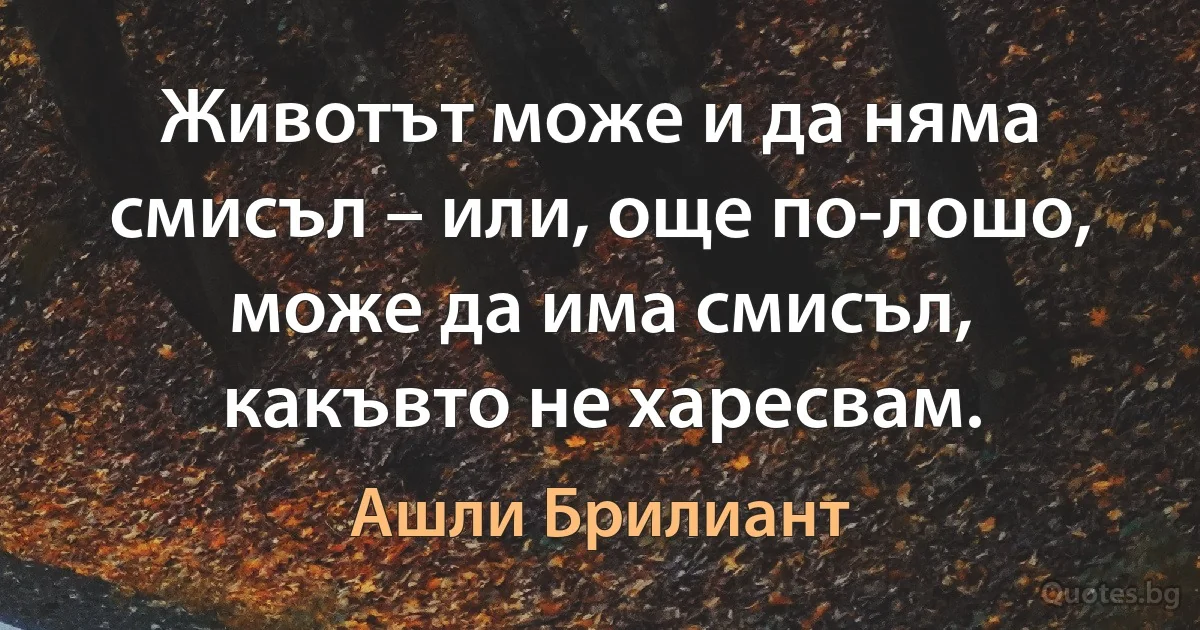 Животът може и да няма смисъл – или, още по-лошо, може да има смисъл, какъвто не харесвам. (Ашли Брилиант)