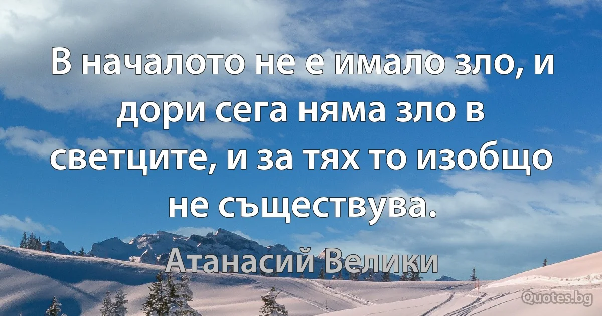 В началото не е имало зло, и дори сега няма зло в светците, и за тях то изобщо не съществува. (Атанасий Велики)