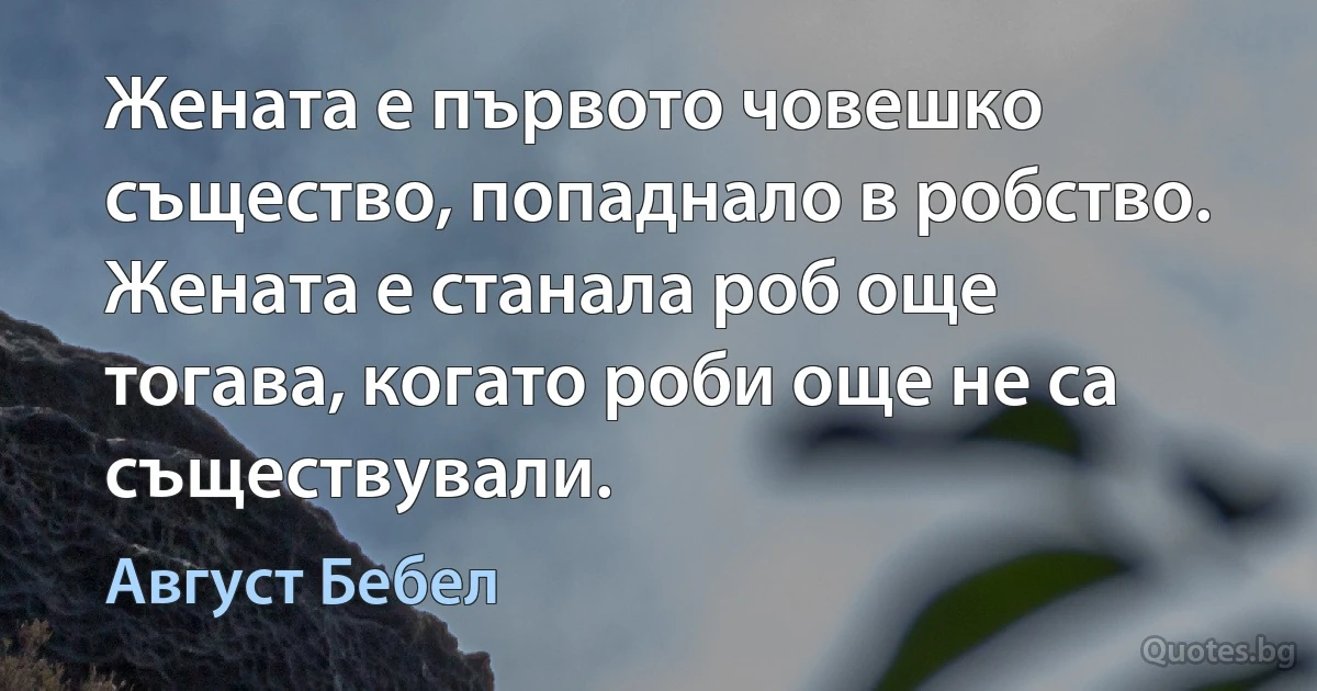 Жената е първото човешко същество, попаднало в робство. Жената е станала роб още тогава, когато роби още не са съществували. (Август Бебел)