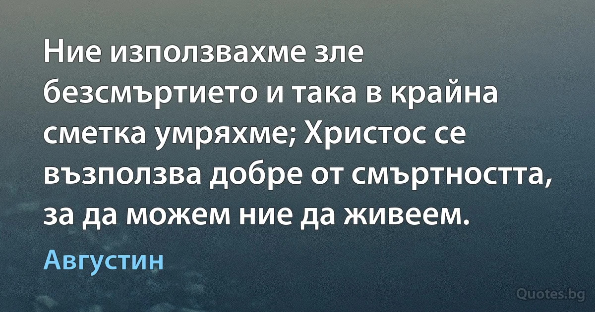 Ние използвахме зле безсмъртието и така в крайна сметка умряхме; Христос се възползва добре от смъртността, за да можем ние да живеем. (Августин)