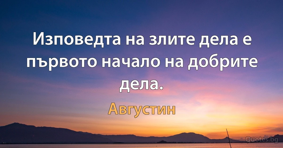 Изповедта на злите дела е първото начало на добрите дела. (Августин)