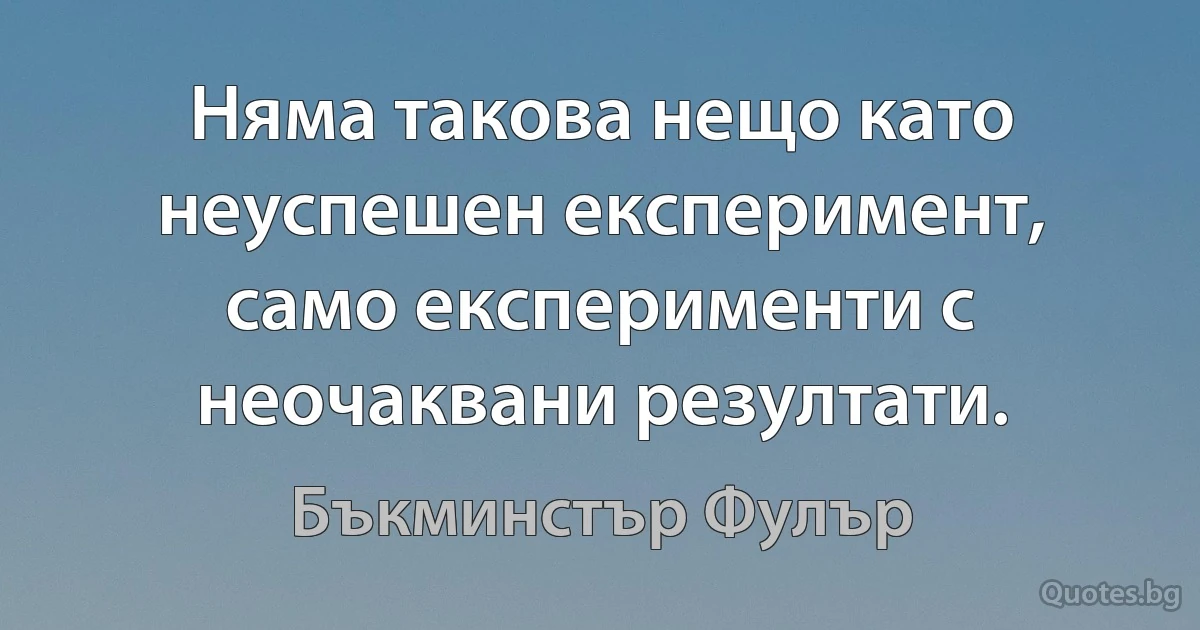 Няма такова нещо като неуспешен експеримент, само експерименти с неочаквани резултати. (Бъкминстър Фулър)