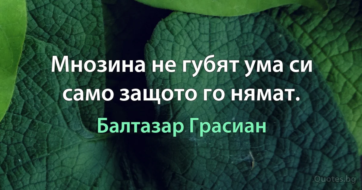 Мнозина не губят ума си само защото го нямат. (Балтазар Грасиан)