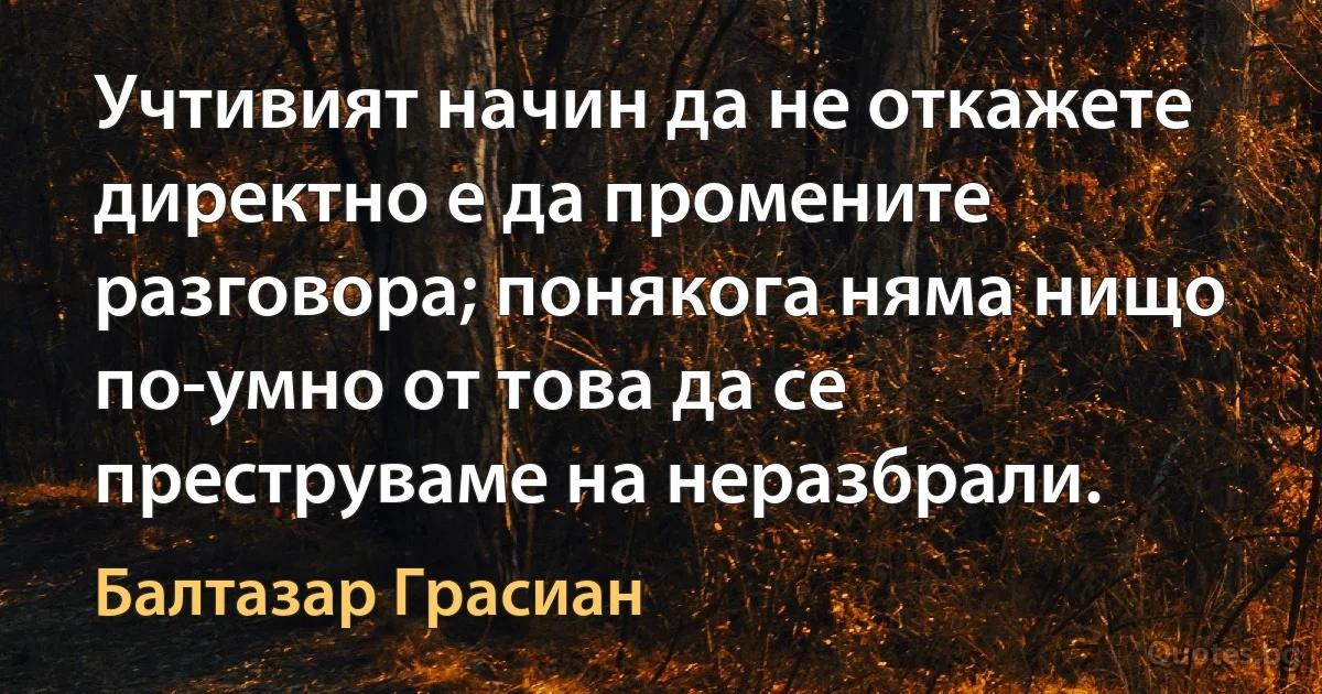 Учтивият начин да не откажете директно е да промените разговора; понякога няма нищо по-умно от това да се преструваме на неразбрали. (Балтазар Грасиан)