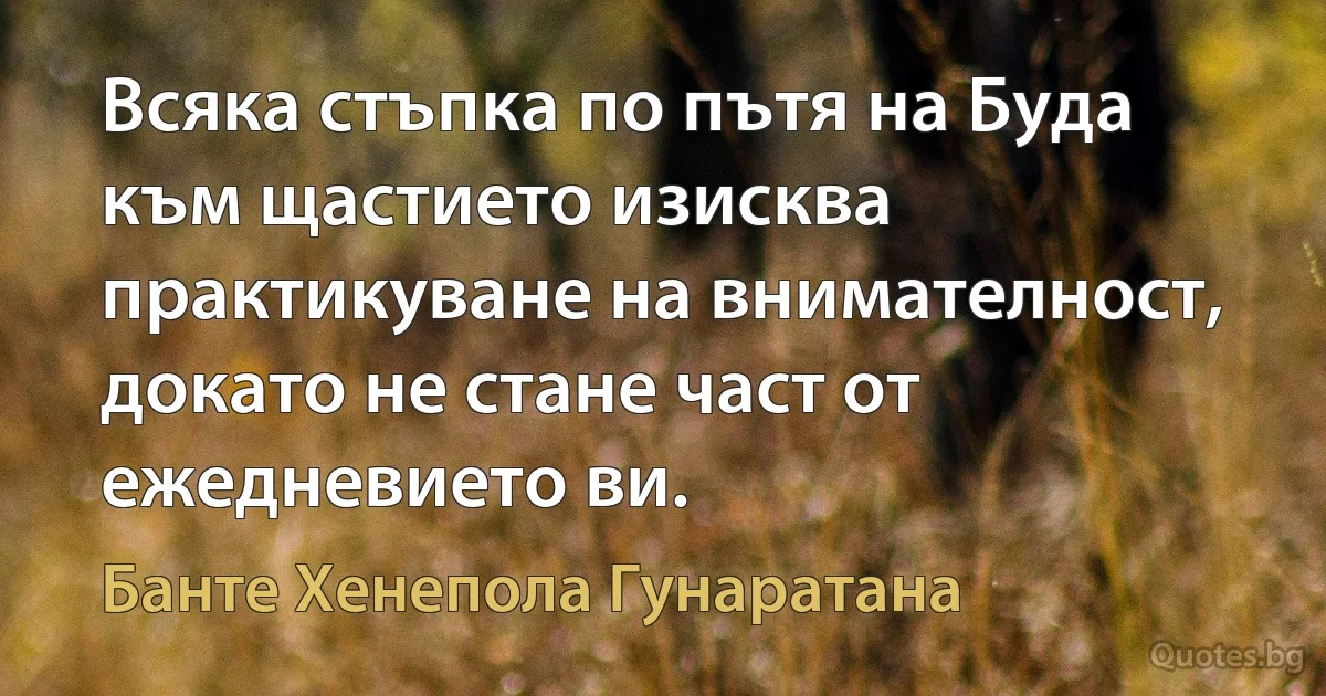 Всяка стъпка по пътя на Буда към щастието изисква практикуване на внимателност, докато не стане част от ежедневието ви. (Банте Хенепола Гунаратана)