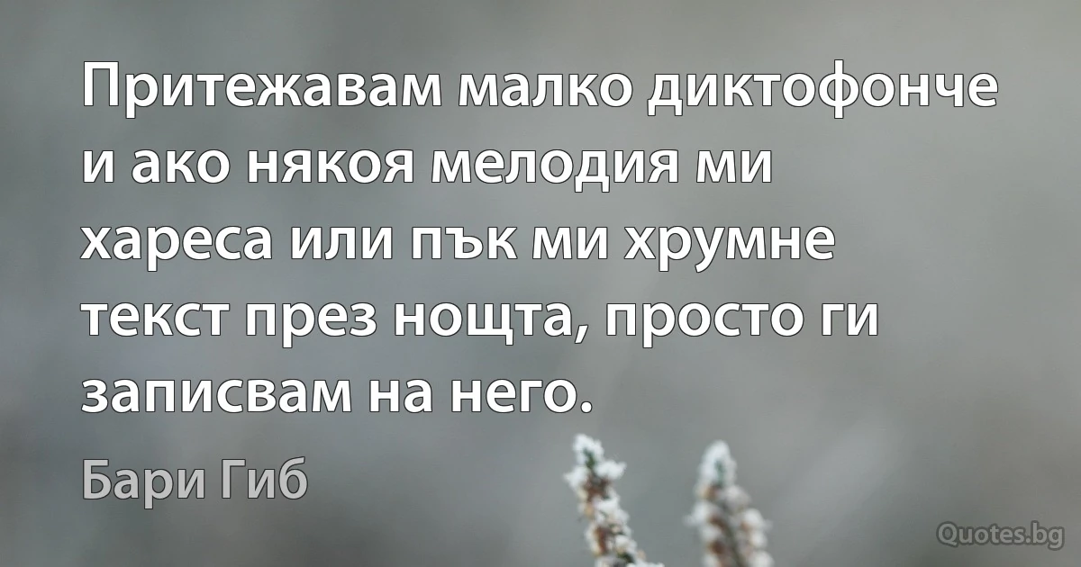 Притежавам малко диктофонче и ако някоя мелодия ми хареса или пък ми хрумне текст през нощта, просто ги записвам на него. (Бари Гиб)