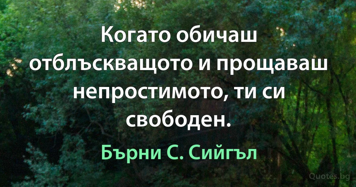 Когато обичаш отблъскващото и прощаваш непростимото, ти си свободен. (Бърни С. Сийгъл)