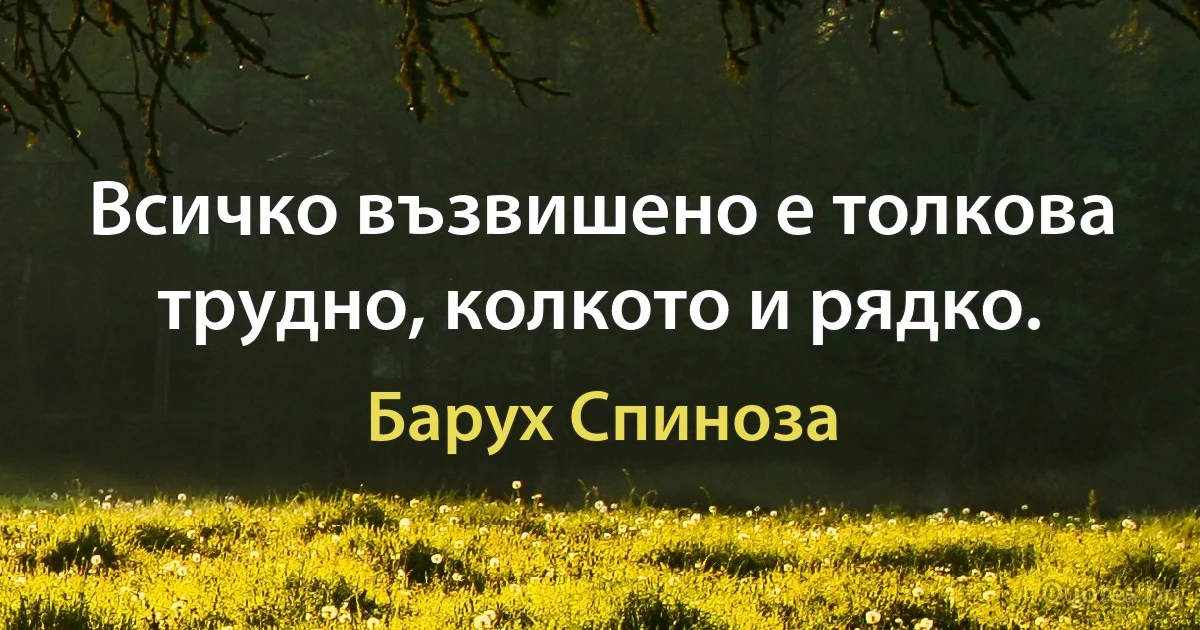 Всичко възвишено е толкова трудно, колкото и рядко. (Барух Спиноза)