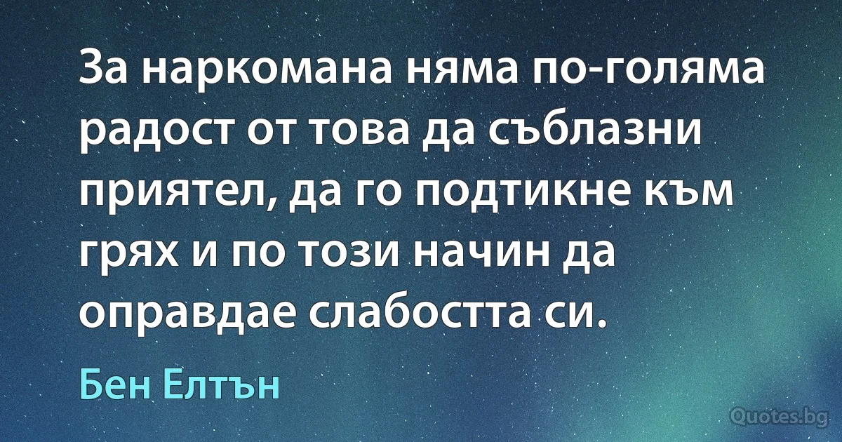 За наркомана няма по-голяма радост от това да съблазни приятел, да го подтикне към грях и по този начин да оправдае слабостта си. (Бен Елтън)