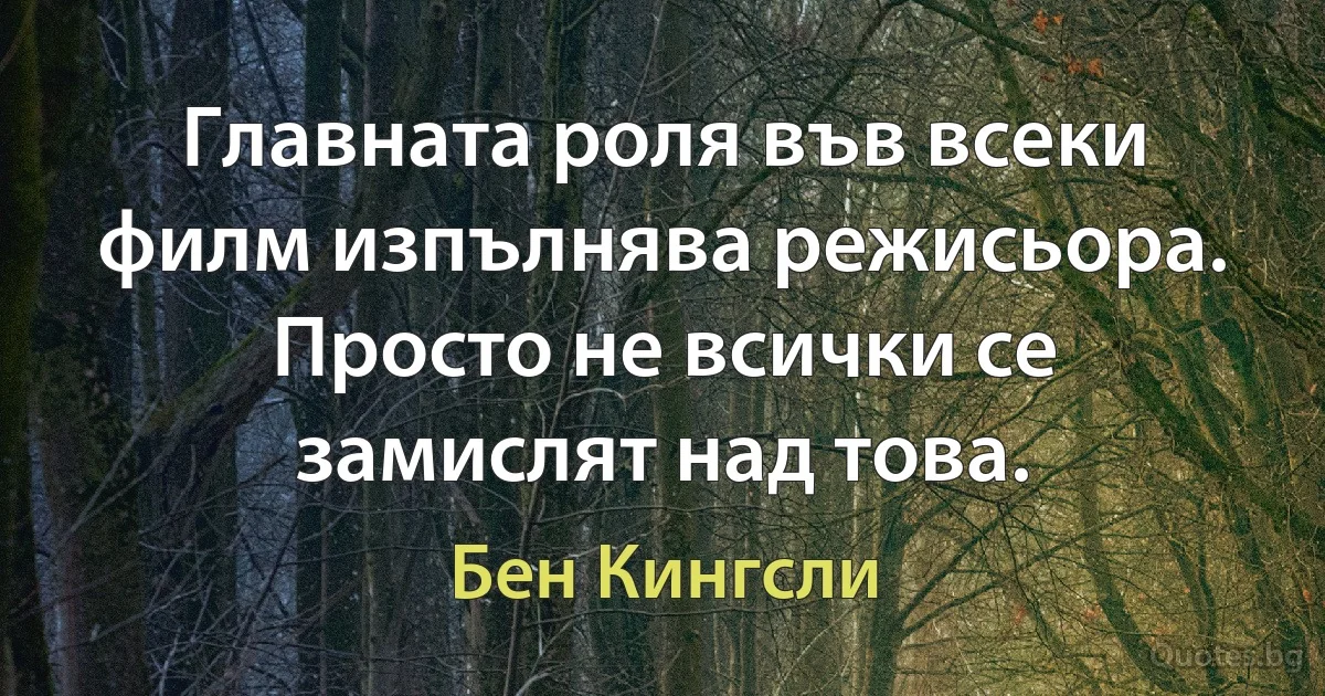 Главната роля във всеки филм изпълнява режисьора. Просто не всички се замислят над това. (Бен Кингсли)