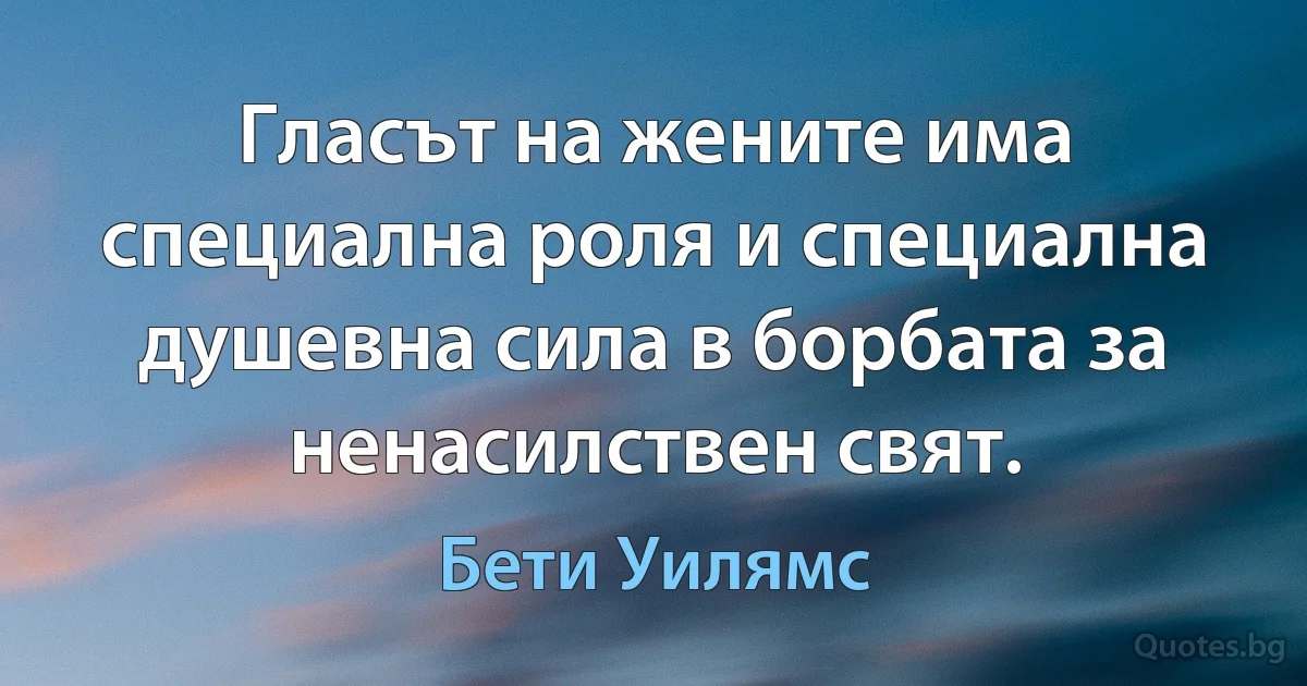 Гласът на жените има специална роля и специална душевна сила в борбата за ненасилствен свят. (Бети Уилямс)