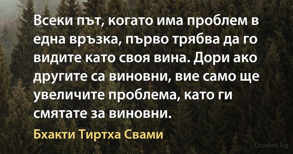 Всеки път, когато има проблем в една връзка, първо трябва да го видите като своя вина. Дори ако другите са виновни, вие само ще увеличите проблема, като ги смятате за виновни. (Бхакти Тиртха Свами)