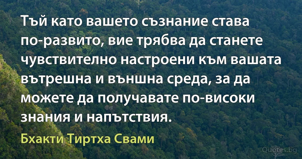 Тъй като вашето съзнание става по-развито, вие трябва да станете чувствително настроени към вашата вътрешна и външна среда, за да можете да получавате по-високи знания и напътствия. (Бхакти Тиртха Свами)