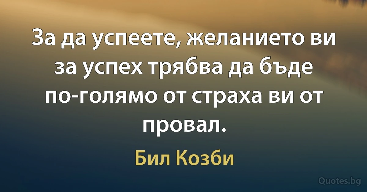 За да успеете, желанието ви за успех трябва да бъде по-голямо от страха ви от провал. (Бил Козби)