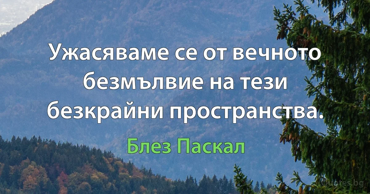 Ужасяваме се от вечното безмълвие на тези безкрайни пространства. (Блез Паскал)