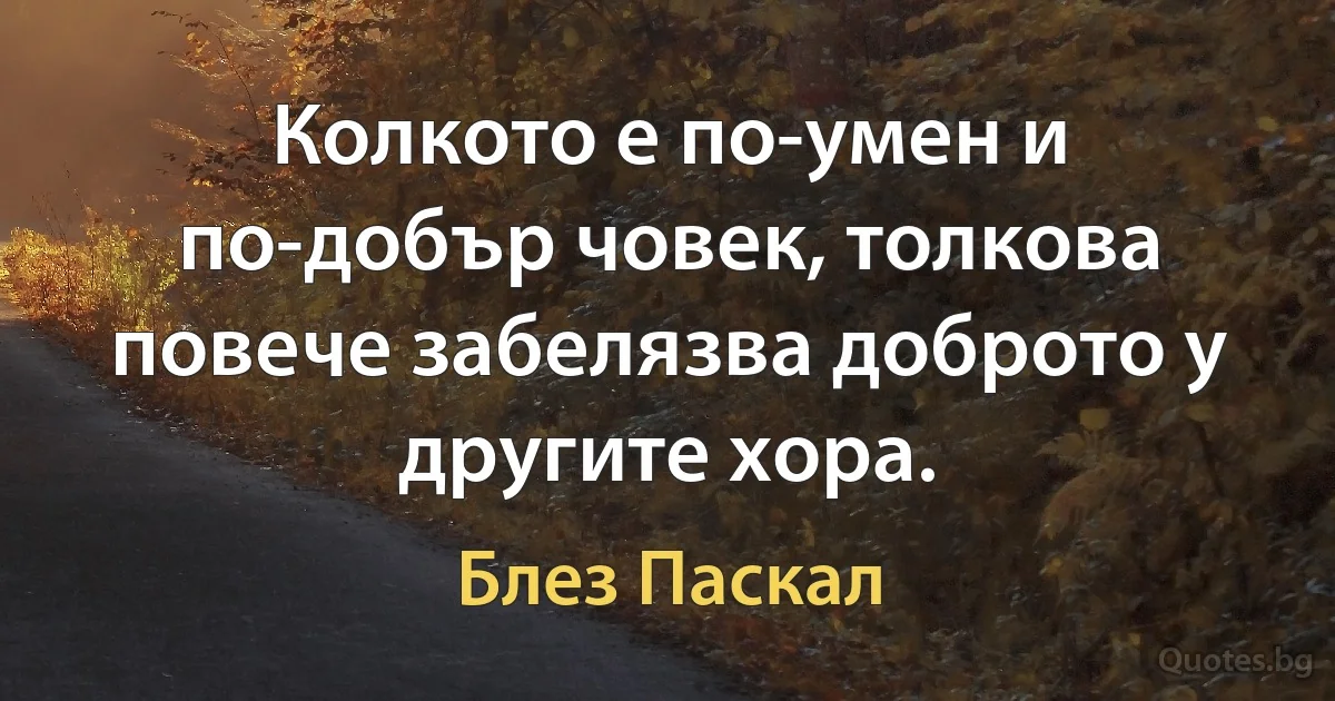 Колкото е по-умен и по-добър човек, толкова повече забелязва доброто у другите хора. (Блез Паскал)