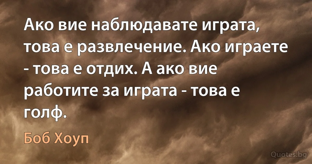 Ако вие наблюдавате играта, това е развлечение. Ако играете - това е отдих. А ако вие работите за играта - това е голф. (Боб Хоуп)