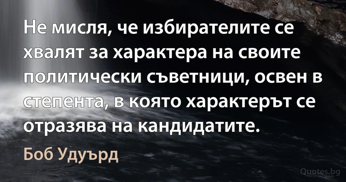 Не мисля, че избирателите се хвалят за характера на своите политически съветници, освен в степента, в която характерът се отразява на кандидатите. (Боб Удуърд)