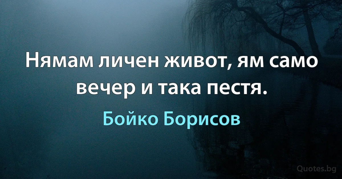 Нямам личен живот, ям само вечер и така пестя. (Бойко Борисов)