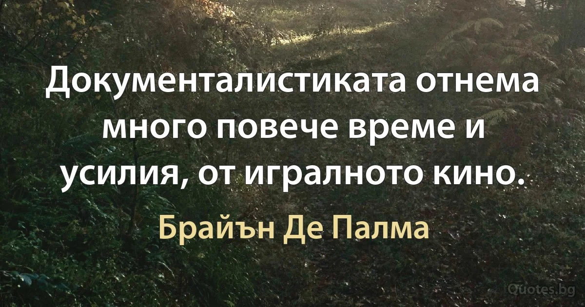 Документалистиката отнема много повече време и усилия, от игралното кино. (Брайън Де Палма)