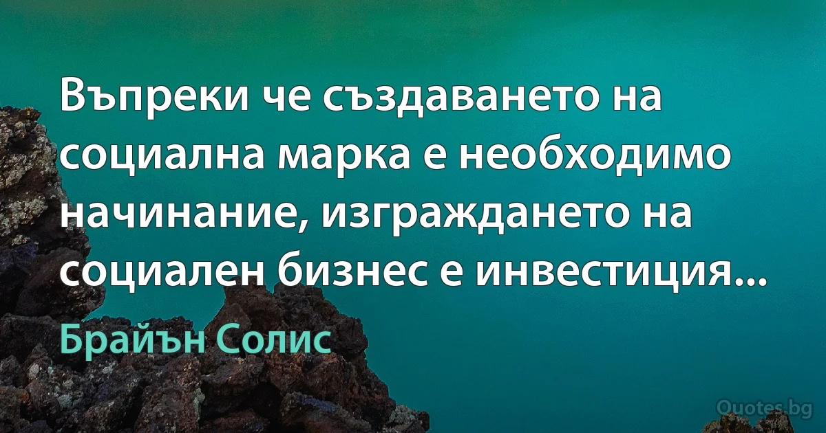 Въпреки че създаването на социална марка е необходимо начинание, изграждането на социален бизнес е инвестиция... (Брайън Солис)