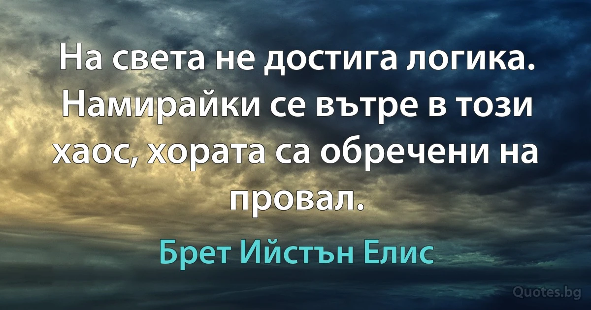 На света не достига логика. Намирайки се вътре в този хаос, хората са обречени на провал. (Брет Ийстън Елис)