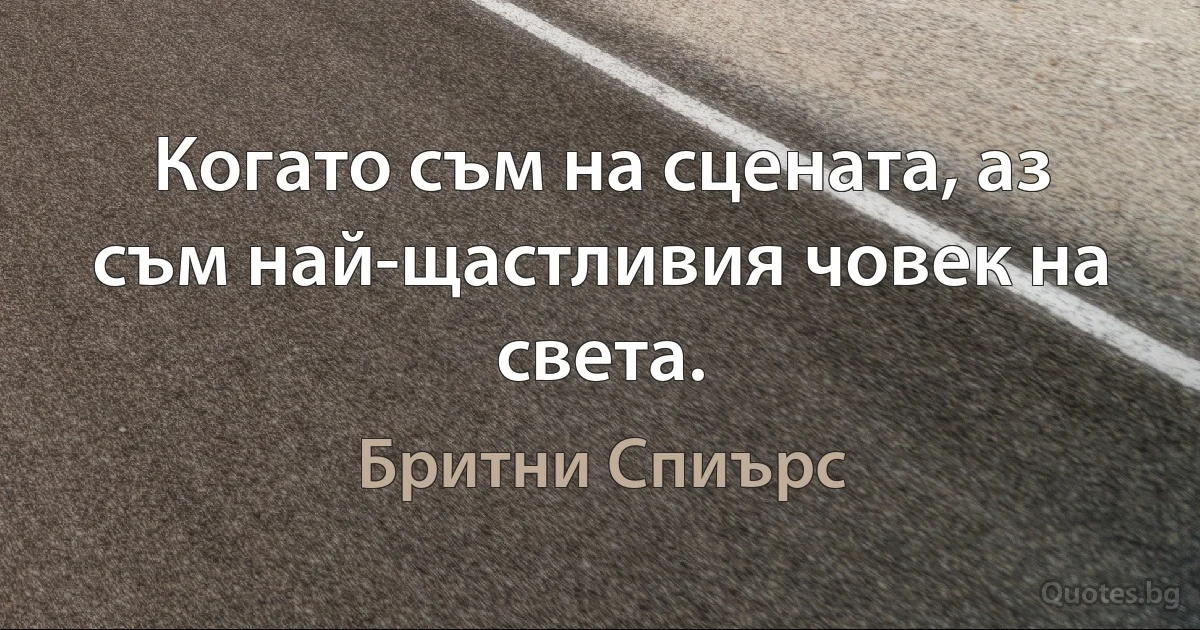 Когато съм на сцената, аз съм най-щастливия човек на света. (Бритни Спиърс)