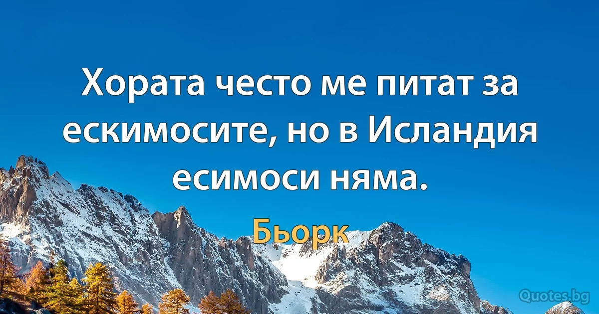 Хората често ме питат за ескимосите, но в Исландия есимоси няма. (Бьорк)