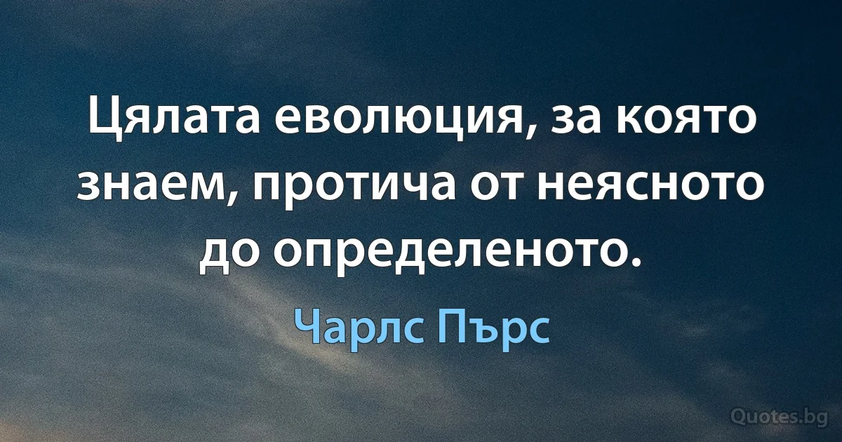 Цялата еволюция, за която знаем, протича от неясното до определеното. (Чарлс Пърс)