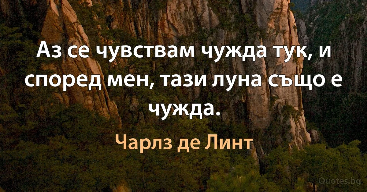 Аз се чувствам чужда тук, и според мен, тази луна също е чужда. (Чарлз де Линт)