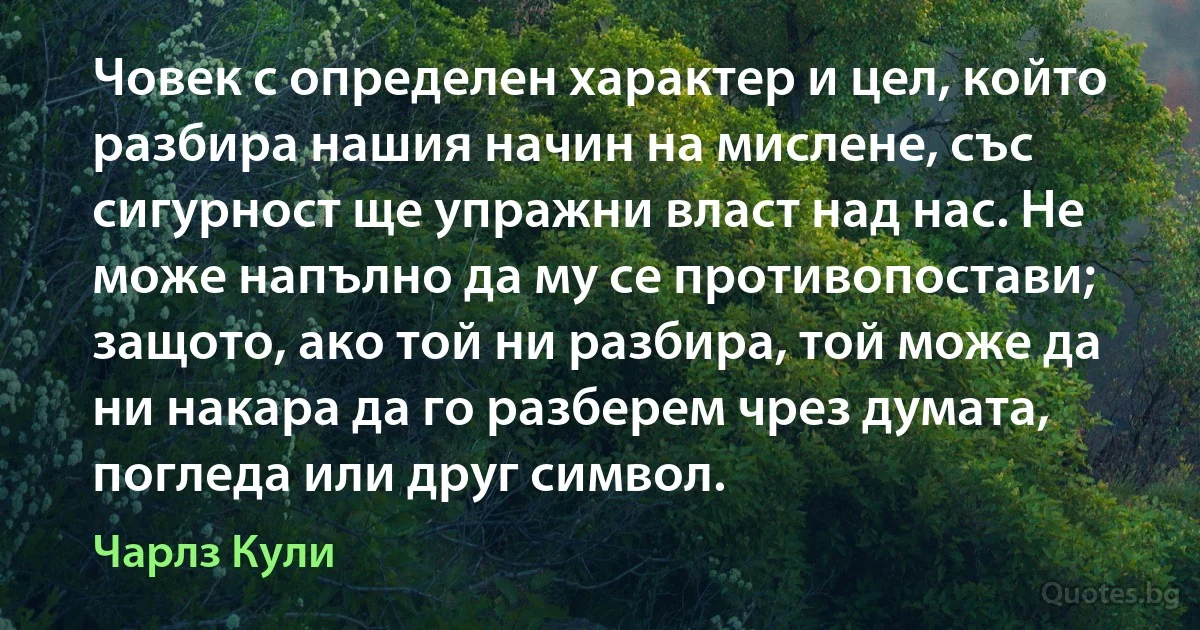 Човек с определен характер и цел, който разбира нашия начин на мислене, със сигурност ще упражни власт над нас. Не може напълно да му се противопостави; защото, ако той ни разбира, той може да ни накара да го разберем чрез думата, погледа или друг символ. (Чарлз Кули)