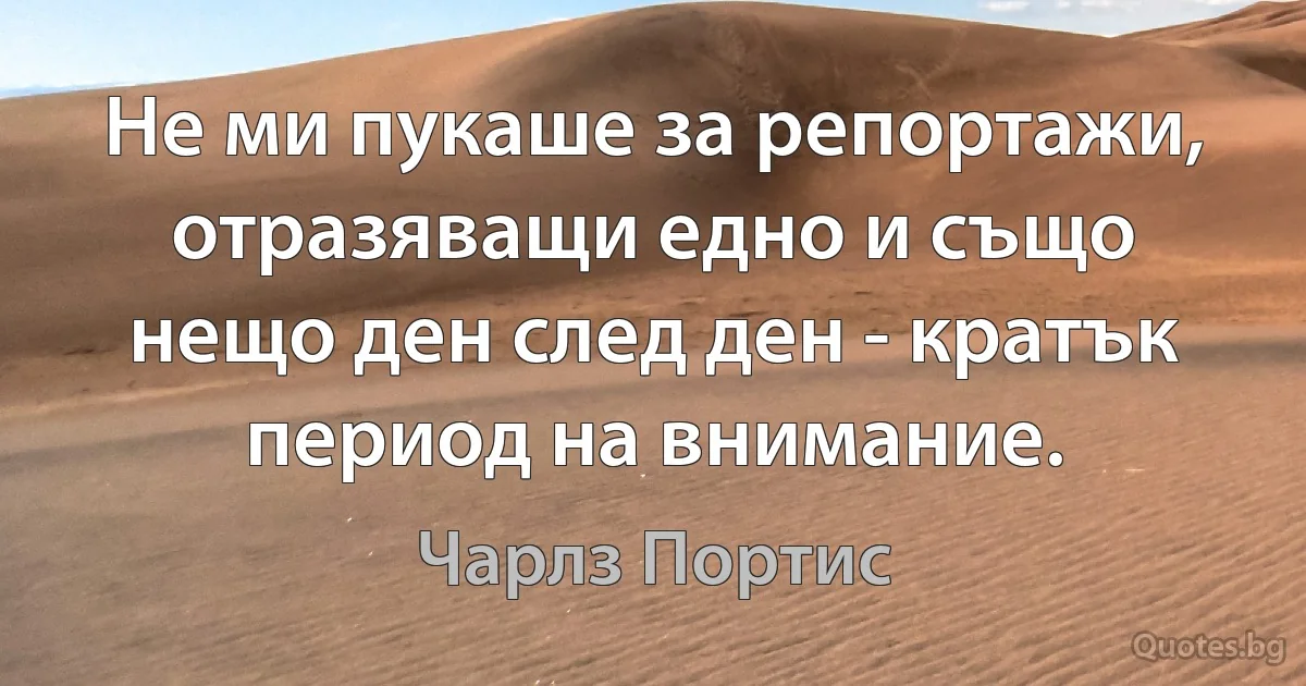 Не ми пукаше за репортажи, отразяващи едно и също нещо ден след ден - кратък период на внимание. (Чарлз Портис)