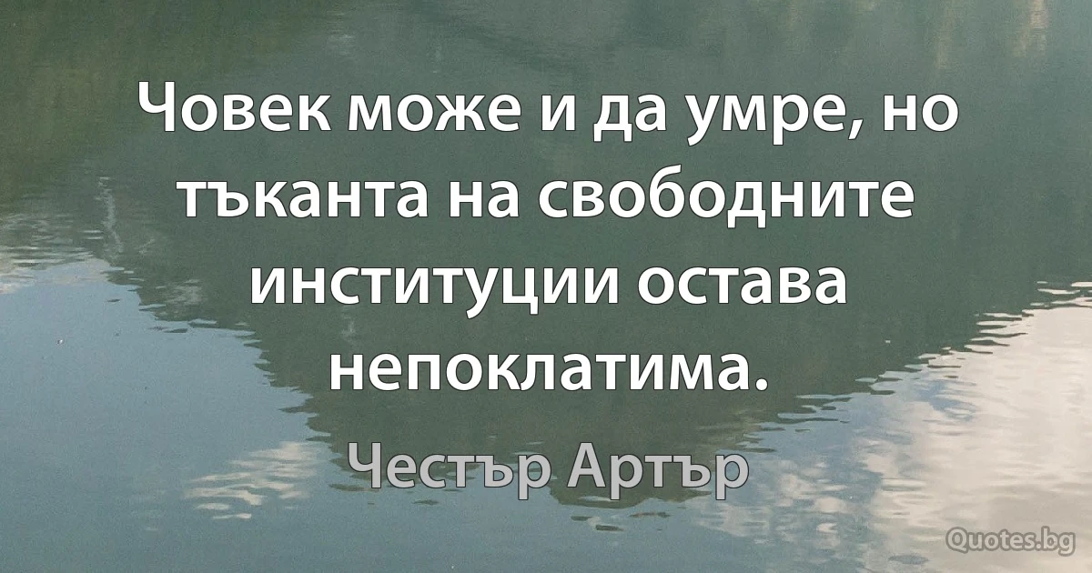 Човек може и да умре, но тъканта на свободните институции остава непоклатима. (Честър Артър)