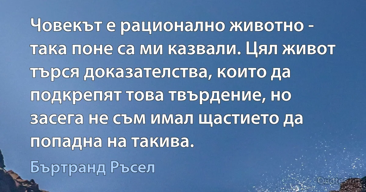 Човекът е рационално животно - така поне са ми казвали. Цял живот търся доказателства, които да подкрепят това твърдение, но засега не съм имал щастието да попадна на такива. (Бъртранд Ръсел)