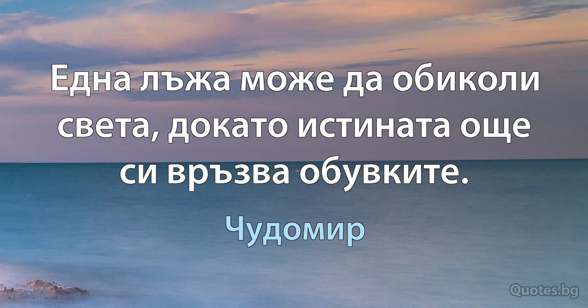 Една лъжа може да обиколи света, докато истината още си връзва обувките. (Чудомир)