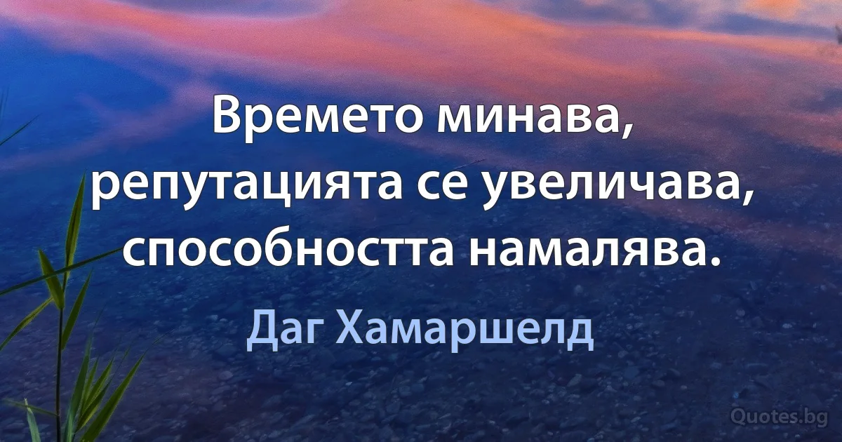 Времето минава, репутацията се увеличава, способността намалява. (Даг Хамаршелд)