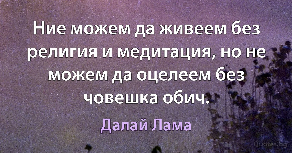 Ние можем да живеем без религия и медитация, но не можем да оцелеем без човешка обич. (Далай Лама)