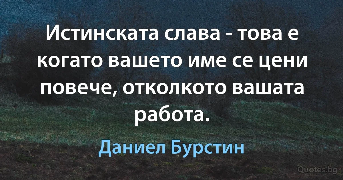 Истинската слава - това е когато вашето име се цени повече, отколкото вашата работа. (Даниел Бурстин)