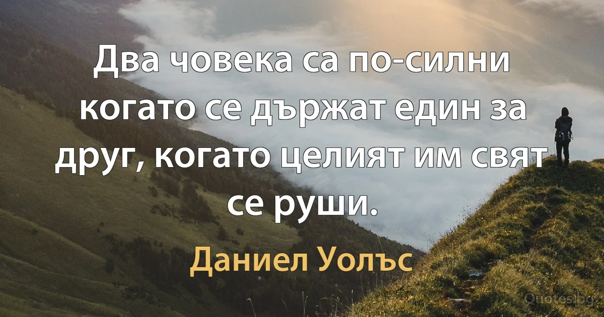 Два човека са по-силни когато се държат един за друг, когато целият им свят се руши. (Даниел Уолъс)