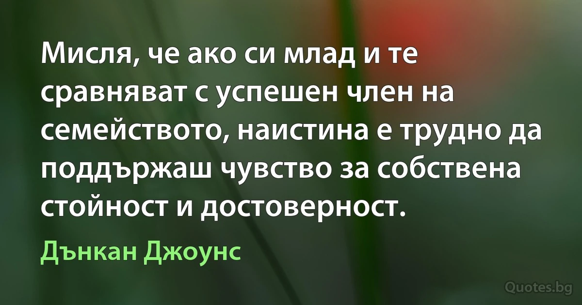 Мисля, че ако си млад и те сравняват с успешен член на семейството, наистина е трудно да поддържаш чувство за собствена стойност и достоверност. (Дънкан Джоунс)