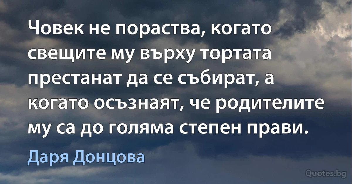 Човек не пораства, когато свещите му върху тортата престанат да се събират, а когато осъзнаят, че родителите му са до голяма степен прави. (Даря Донцова)