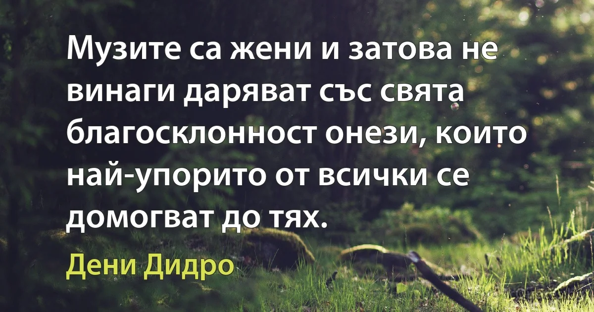 Музите са жени и затова не винаги даряват със свята благосклонност онези, които най-упорито от всички се домогват до тях. (Дени Дидро)