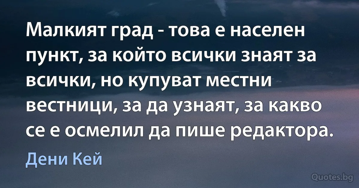 Малкият град - това е населен пункт, за който всички знаят за всички, но купуват местни вестници, за да узнаят, за какво се е осмелил да пише редактора. (Дени Кей)