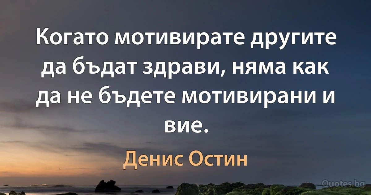 Когато мотивирате другите да бъдат здрави, няма как да не бъдете мотивирани и вие. (Денис Остин)