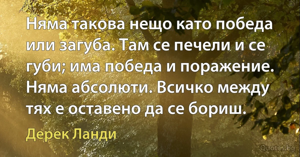 Няма такова нещо като победа или загуба. Там се печели и се губи; има победа и поражение. Няма абсолюти. Всичко между тях е оставено да се бориш. (Дерек Ланди)