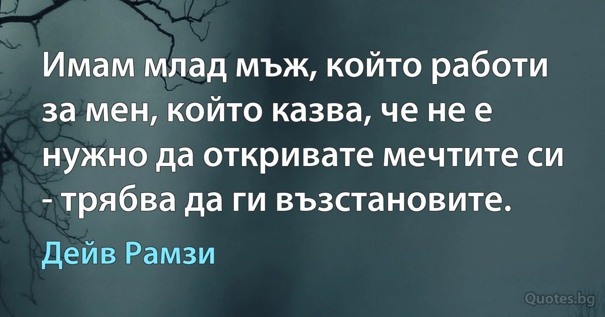 Имам млад мъж, който работи за мен, който казва, че не е нужно да откривате мечтите си - трябва да ги възстановите. (Дейв Рамзи)